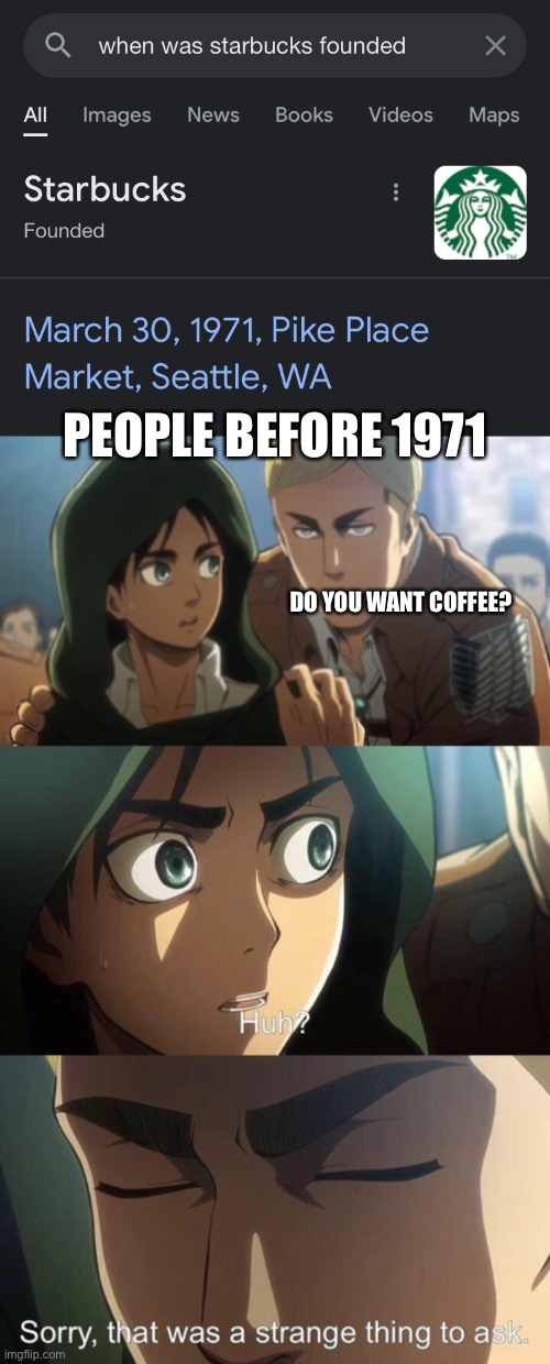 Starbucks | PEOPLE BEFORE 1971; DO YOU WANT COFFEE? | image tagged in strange question attack on titan | made w/ Imgflip meme maker