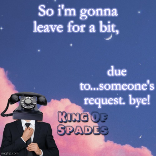 So i'm gonna leave for a bit, due to...someone's request. bye! | made w/ Imgflip meme maker