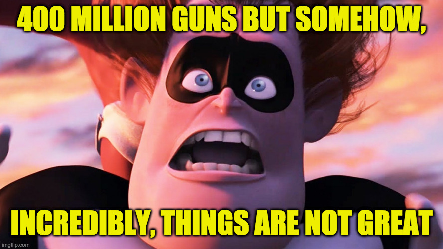 400 MILLION GUNS BUT SOMEHOW, INCREDIBLY, THINGS ARE NOT GREAT | made w/ Imgflip meme maker
