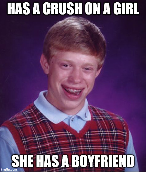 The story of my life | HAS A CRUSH ON A GIRL; SHE HAS A BOYFRIEND | image tagged in memes,bad luck brian | made w/ Imgflip meme maker