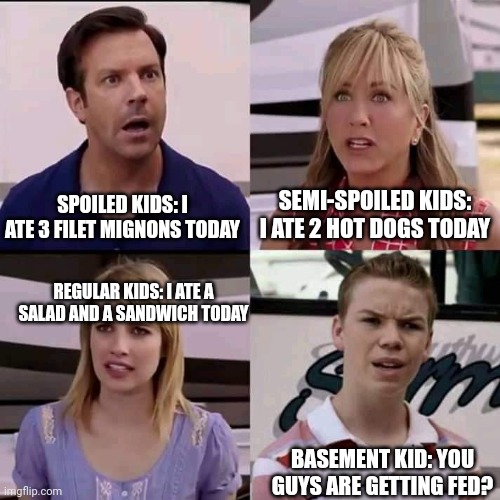 You guys are getting fed? | SPOILED KIDS: I ATE 3 FILET MIGNONS TODAY; SEMI-SPOILED KIDS: I ATE 2 HOT DOGS TODAY; REGULAR KIDS: I ATE A SALAD AND A SANDWICH TODAY; BASEMENT KID: YOU GUYS ARE GETTING FED? | image tagged in we are the millers | made w/ Imgflip meme maker