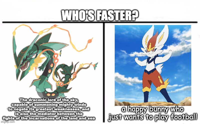 Who Would Win Blank | WHO'S FASTER? The draconic lord of the sky, capable of summoning mighty winds to negate its greatest weaknesses, and is also the mediator between the fights of the incarnations of the land and sea; a happy bunny who just wants to play football | image tagged in who would win blank,pokemon,gaming | made w/ Imgflip meme maker