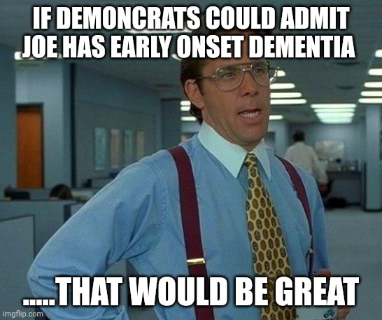 That Would Be Great | IF DEMONCRATS COULD ADMIT JOE HAS EARLY ONSET DEMENTIA; .....THAT WOULD BE GREAT | image tagged in memes,that would be great | made w/ Imgflip meme maker