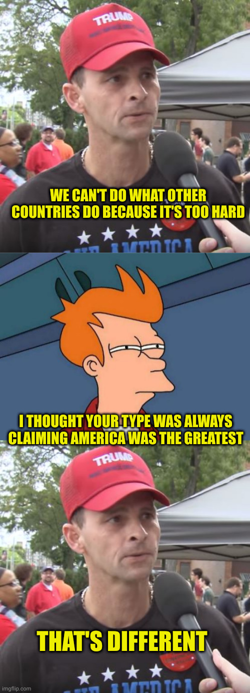 WE CAN'T DO WHAT OTHER COUNTRIES DO BECAUSE IT'S TOO HARD I THOUGHT YOUR TYPE WAS ALWAYS CLAIMING AMERICA WAS THE GREATEST THAT'S DIFFERENT | image tagged in trump supporter,memes,futurama fry | made w/ Imgflip meme maker