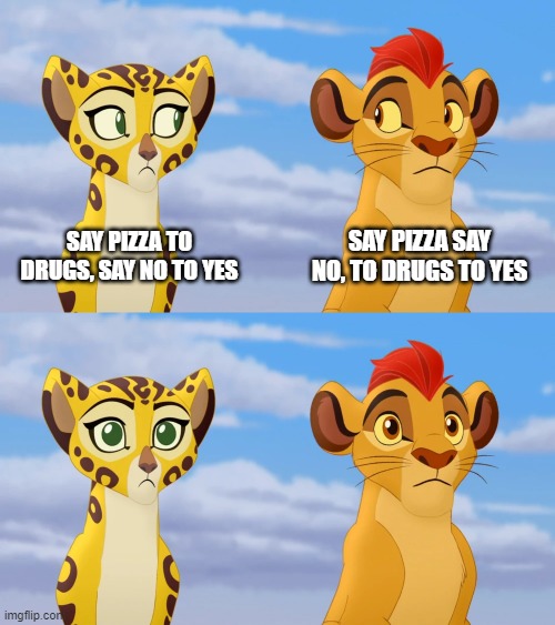 Kion and Fuli Side-eye | SAY PIZZA TO DRUGS, SAY NO TO YES SAY PIZZA SAY NO, TO DRUGS TO YES | image tagged in kion and fuli side-eye | made w/ Imgflip meme maker