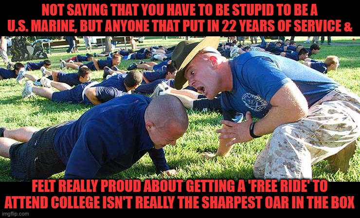 marine corps drill instructor pushups | NOT SAYING THAT YOU HAVE TO BE STUPID TO BE A U.S. MARINE, BUT ANYONE THAT PUT IN 22 YEARS OF SERVICE & FELT REALLY PROUD ABOUT GETTING A 'F | image tagged in marine corps drill instructor pushups | made w/ Imgflip meme maker