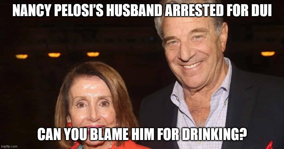 If you were married to her, you'd be drinking too... | NANCY PELOSI’S HUSBAND ARRESTED FOR DUI; CAN YOU BLAME HIM FOR DRINKING? | image tagged in nancy pelosi,drunk driving | made w/ Imgflip meme maker