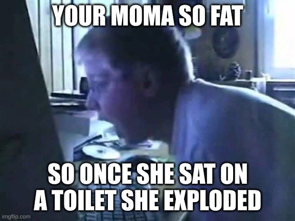 Angry German Kid Scream |  YOUR MOMA SO FAT; SO ONCE SHE SAT ON A TOILET SHE EXPLODED | image tagged in angry german kid scream | made w/ Imgflip meme maker
