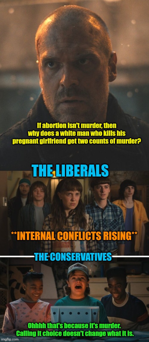 Riddle me this... | If abortion isn't murder, then why does a white man who kills his pregnant girlfriend get two counts of murder? THE LIBERALS; **INTERNAL CONFLICTS RISING**; THE CONSERVATIVES; Ohhhh that's because it's murder.  Calling it choice doesn't change what it is. | image tagged in stranger things season 4 | made w/ Imgflip meme maker