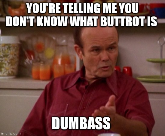 That 70's show | YOU'RE TELLING ME YOU DON'T KNOW WHAT BUTTROT IS; DUMBASS | image tagged in that 70's show | made w/ Imgflip meme maker