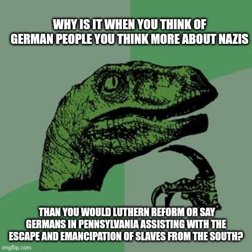 Philosoraptor Meme | WHY IS IT WHEN YOU THINK OF GERMAN PEOPLE YOU THINK MORE ABOUT NAZIS; THAN YOU WOULD LUTHERN REFORM OR SAY GERMANS IN PENNSYLVANIA ASSISTING WITH THE ESCAPE AND EMANCIPATION OF SLAVES FROM THE SOUTH? | image tagged in memes,philosoraptor | made w/ Imgflip meme maker