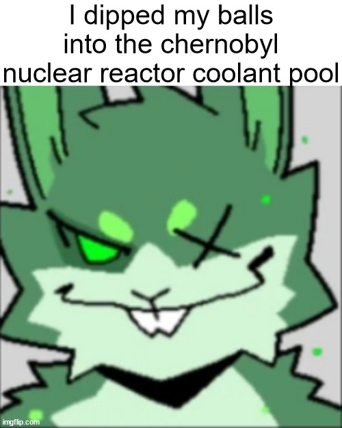 gooposting | I dipped my balls into the chernobyl nuclear reactor coolant pool | made w/ Imgflip meme maker