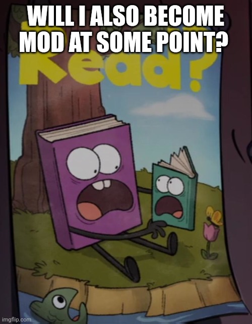 Read? | WILL I ALSO BECOME MOD AT SOME POINT? | image tagged in read | made w/ Imgflip meme maker