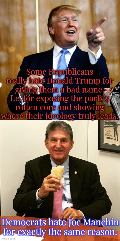 Blatantly selling out. | Some Republicans really hate Donald Trump for giving them a bad name. I.e. for exposing the party's rotten core and showing where their ideology truly leads. Democrats hate Joe Manchin for exactly the same reason. | image tagged in donal trump birthday,manchin munchin',democratic party,corporate greed,civil rights,coal | made w/ Imgflip meme maker