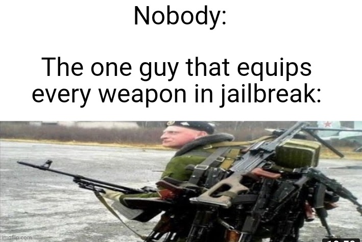 Jailbreak meme | Nobody:; The one guy that equips every weapon in jailbreak: | image tagged in roblox,memes,jailbreak | made w/ Imgflip meme maker