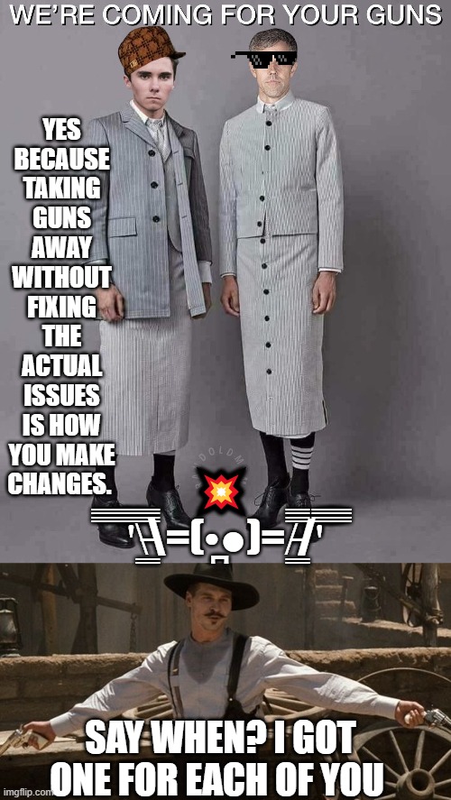 the government taking guns away from law-abiding citizens. | YES BECAUSE TAKING GUNS AWAY WITHOUT FIXING THE ACTUAL ISSUES IS HOW YOU MAKE CHANGES. 💥
 ̿̿  ̿̿ ̿̿'̿̿\̵͇̿̿\=(•̪●)=/̵͇̿̿/'̿̿ ̿̿ ̿̿; SAY WHEN? I GOT ONE FOR EACH OF YOU | image tagged in democratic police,say when,guns,safety,law and order,democrats | made w/ Imgflip meme maker