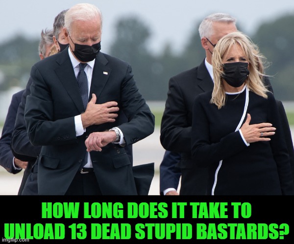 biden watch | HOW LONG DOES IT TAKE TO UNLOAD 13 DEAD STUPID BASTARDS? | image tagged in biden watch | made w/ Imgflip meme maker