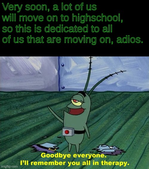 This includes me, bye y'all | Very soon, a lot of us will move on to highschool, so this is dedicated to all of us that are moving on, adios. | image tagged in goodbye everyone i'll remember you all in therapy,goodbye | made w/ Imgflip meme maker