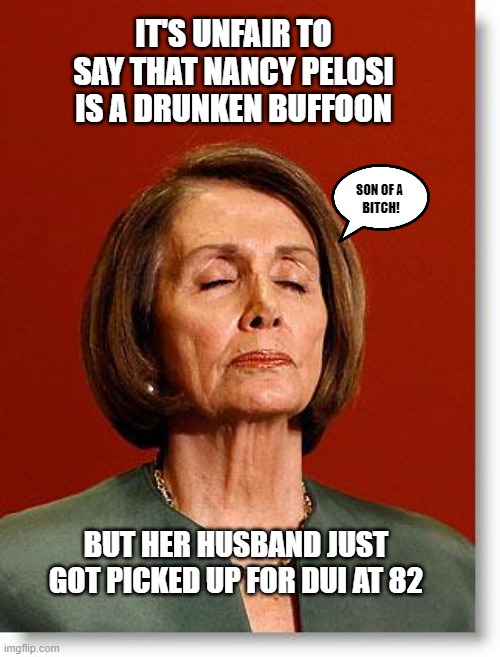 Good ol' Nancy | IT'S UNFAIR TO SAY THAT NANCY PELOSI IS A DRUNKEN BUFFOON; SON OF A 
BITCH! BUT HER HUSBAND JUST GOT PICKED UP FOR DUI AT 82 | image tagged in blind pelosi,democrats,liberals,woke,hypocrisy,drunk | made w/ Imgflip meme maker