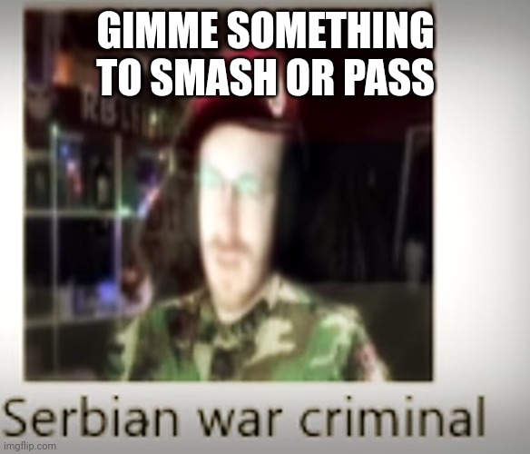 Serbian war criminal | GIMME SOMETHING TO SMASH OR PASS | image tagged in serbian war criminal | made w/ Imgflip meme maker