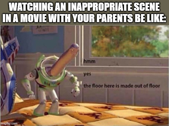 so trueeeeeeeeeee | WATCHING AN INAPPROPRIATE SCENE IN A MOVIE WITH YOUR PARENTS BE LIKE: | image tagged in hmm yes the floor here is made out of floor | made w/ Imgflip meme maker