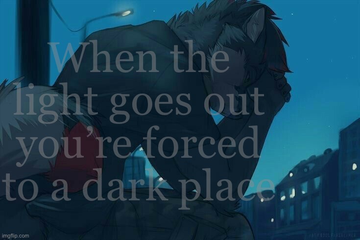 (Not my art, The quotes from a Song I think?) | When the light goes out you’re forced to a dark place | made w/ Imgflip meme maker