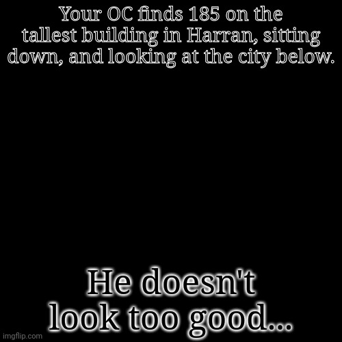 He is not infected, just saying that now. No gods, no pushing him off, no romance, and talk to him. | Your OC finds 185 on the tallest building in Harran, sitting down, and looking at the city below. He doesn't look too good... | image tagged in memes,blank transparent square | made w/ Imgflip meme maker