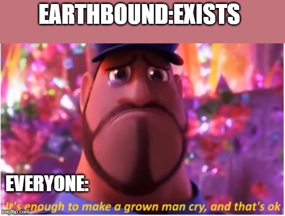 It's enough to make a grown man cry and that's ok | EARTHBOUND:EXISTS; EVERYONE: | image tagged in it's enough to make a grown man cry and that's ok | made w/ Imgflip meme maker