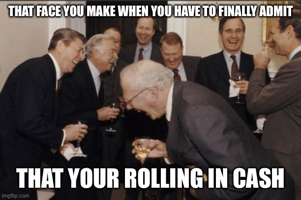 Laughing Men In Suits | THAT FACE YOU MAKE WHEN YOU HAVE TO FINALLY ADMIT; THAT YOUR ROLLING IN CASH | image tagged in memes,laughing men in suits | made w/ Imgflip meme maker