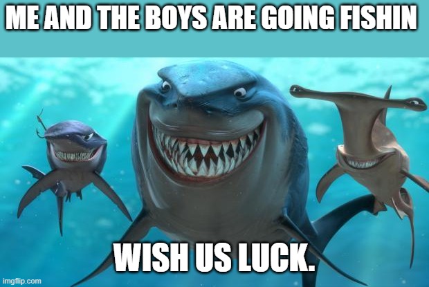 Fish are friends not food | ME AND THE BOYS ARE GOING FISHIN; WISH US LUCK. | image tagged in fish are friends not food | made w/ Imgflip meme maker