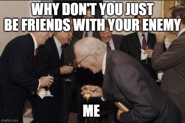 Laughing Men In Suits | WHY DON'T YOU JUST BE FRIENDS WITH YOUR ENEMY; ME | image tagged in memes,laughing men in suits | made w/ Imgflip meme maker