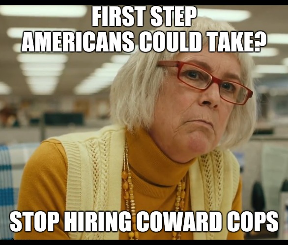 home of the brave? more like stand by for backup | FIRST STEP AMERICANS COULD TAKE? STOP HIRING COWARD COPS | image tagged in jlc | made w/ Imgflip meme maker