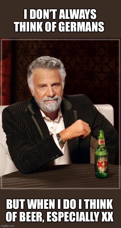 The Most Interesting Man In The World Meme | I DON’T ALWAYS THINK OF GERMANS BUT WHEN I DO I THINK OF BEER, ESPECIALLY XX | image tagged in memes,the most interesting man in the world | made w/ Imgflip meme maker