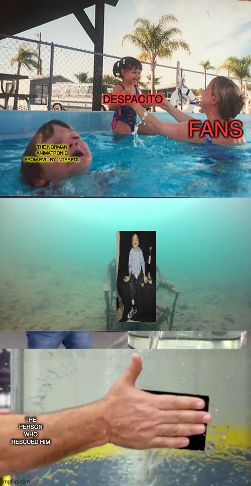 Norman | DESPACITO; FANS; THE NORMAN ANIMATRONIC FROM EVIL BY INTERPOL; THE PERSON WHO RESCUED HIM | image tagged in mother ignoring kid drowning in a pool,water tank leaking fix | made w/ Imgflip meme maker