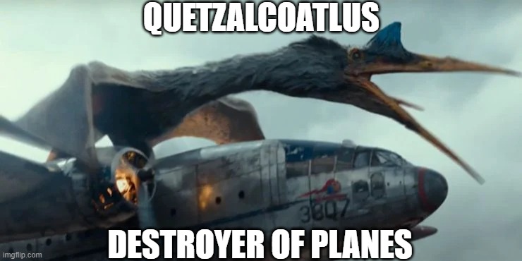 Faer him | QUETZALCOATLUS; DESTROYER OF PLANES | image tagged in dinosaurs,jurassic world | made w/ Imgflip meme maker