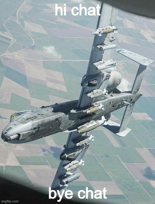 h | hi chat; bye chat | image tagged in a-10 warthog | made w/ Imgflip meme maker