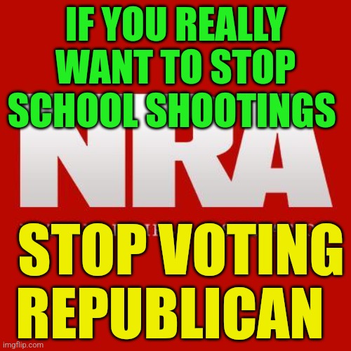 Nra | IF YOU REALLY WANT TO STOP SCHOOL SHOOTINGS; STOP VOTING REPUBLICAN | image tagged in nra | made w/ Imgflip meme maker