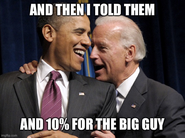 Obama & Biden laugh | AND THEN I TOLD THEM AND 10% FOR THE BIG GUY | image tagged in obama biden laugh | made w/ Imgflip meme maker