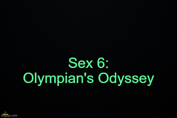 . | Sex 6: Olympian's Odyssey; in Asriel's honor | image tagged in the black,sex | made w/ Imgflip meme maker