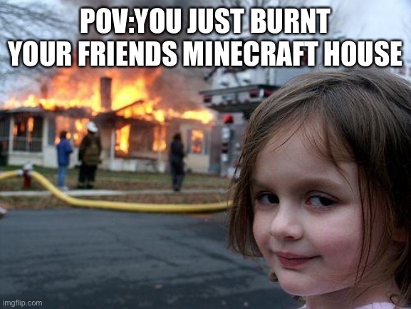 Minecraft meme | POV:YOU JUST BURNT YOUR FRIENDS MINECRAFT HOUSE | image tagged in memes,disaster girl,minecraft | made w/ Imgflip meme maker