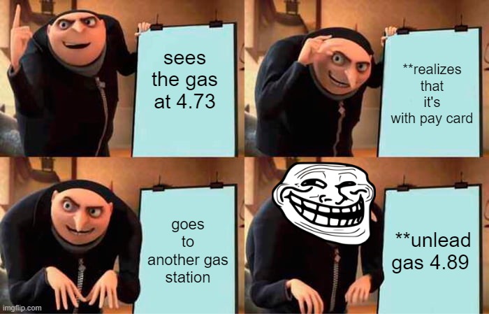 Current events in a nutshell. | sees the gas at 4.73; **realizes that it's with pay card; goes to another gas station; **unlead gas 4.89 | image tagged in memes,gru's plan | made w/ Imgflip meme maker