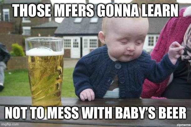 Drunk Baby | THOSE MFERS GONNA LEARN NOT TO MESS WITH BABY’S BEER | image tagged in drunk baby | made w/ Imgflip meme maker