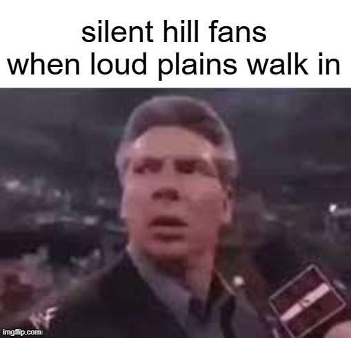 "clever title" ????? | silent hill fans when loud plains walk in | image tagged in x when x walks in | made w/ Imgflip meme maker