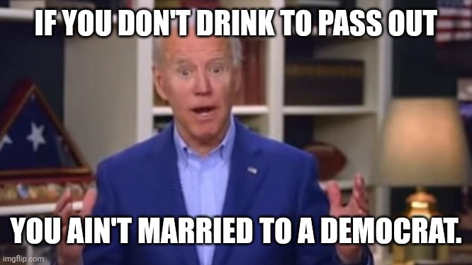 Joe Biden You Ain't Black | IF YOU DON'T DRINK TO PASS OUT YOU AIN'T MARRIED TO A DEMOCRAT. | image tagged in joe biden you ain't black | made w/ Imgflip meme maker