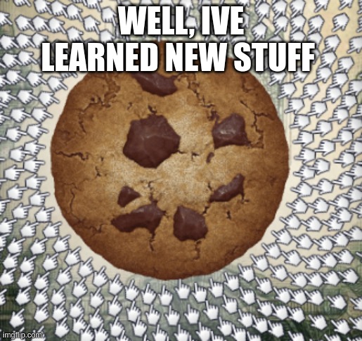 WELL, IVE LEARNED NEW STUFF | image tagged in cookie | made w/ Imgflip meme maker