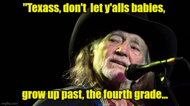 Bad Pun Willie Nelson | "Texass, don't  let y'alls babies, grow up past, the fourth grade... | image tagged in bad pun willie nelson | made w/ Imgflip meme maker