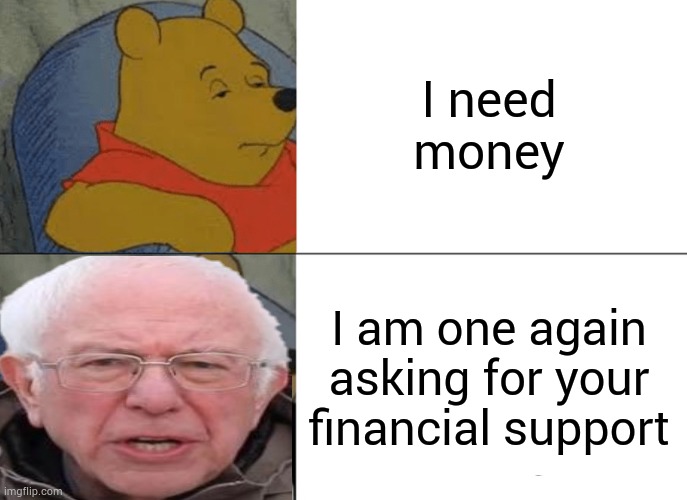 You knew this was coming | I need money; I am one again asking for your financial support | image tagged in memes,tuxedo winnie the pooh | made w/ Imgflip meme maker