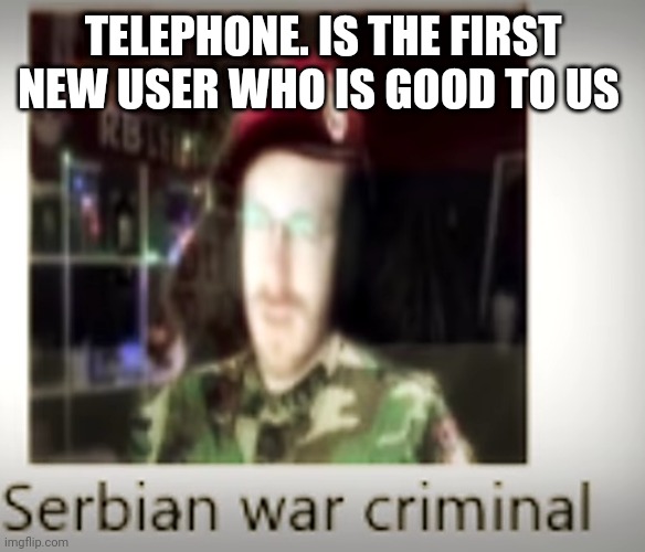 Serbian war criminal | TELEPHONE. IS THE FIRST NEW USER WHO IS GOOD TO US | image tagged in serbian war criminal | made w/ Imgflip meme maker
