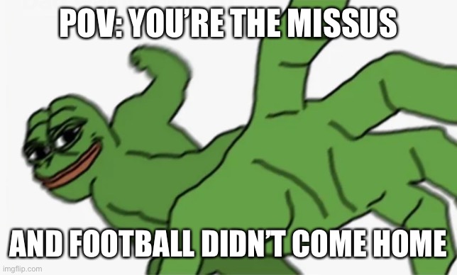 bri’ish | POV: YOU’RE THE MISSUS; AND FOOTBALL DIDN’T COME HOME | image tagged in pepe punch | made w/ Imgflip meme maker
