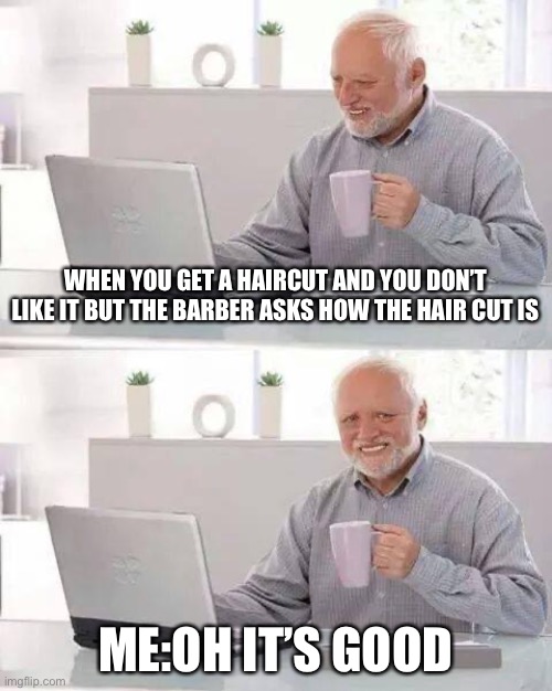 Hide the Pain Harold | WHEN YOU GET A HAIRCUT AND YOU DON’T LIKE IT BUT THE BARBER ASKS HOW THE HAIR CUT IS; ME:OH IT’S GOOD | image tagged in memes,hide the pain harold | made w/ Imgflip meme maker